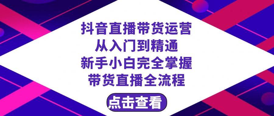 抖音直播带货 运营从入门到精通，新手完全掌握带货直播全流程（23节）-网创社区