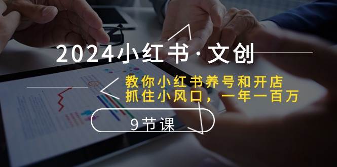 2024小红书·文创：教你小红书养号和开店、抓住小风口 一年一百万 (9节课)-网创社区