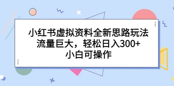 小红书虚拟资料全新思路玩法，流量巨大，轻松日入300+，小白可操作-网创社区