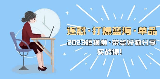 连怼·打爆蓝海·单品，2023短视频·带货好物分享·实战课-网创社区