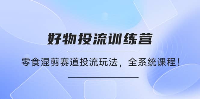 好物推广投流训练营：零食混剪赛道投流玩法，全系统课程-网创社区