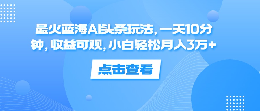 一天10分钟，收益可观，小白轻松月入3万+，最火蓝海AI头条玩法-网创社区