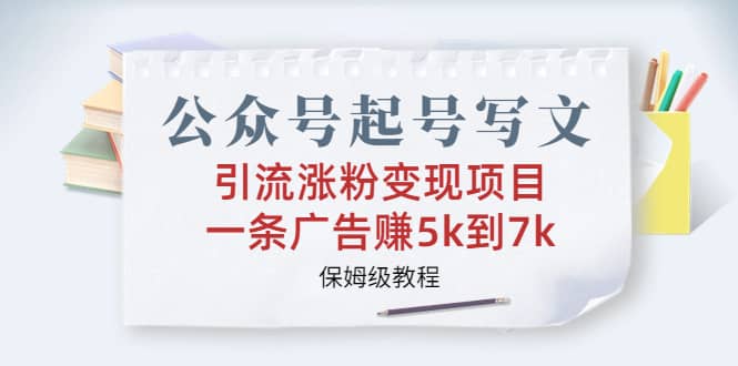 公众号起号写文、引流涨粉变现项目，一条广告赚5k到7k，保姆级教程-网创社区