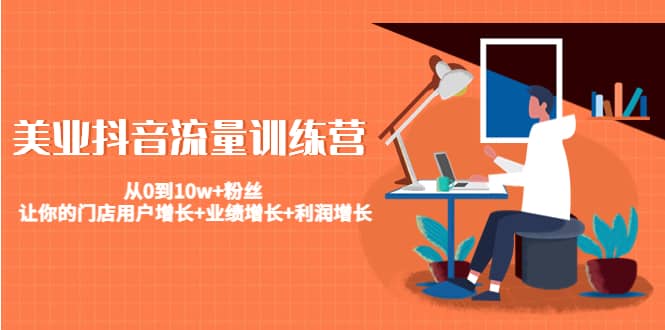 美业抖音流量训练营：从0到10w+粉丝 让你的门店用户增长+业绩增长+利润增长-网创社区