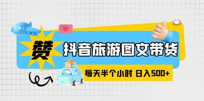 抖音旅游图文带货，零门槛，操作简单，每天半个小时，日入500+-网创社区