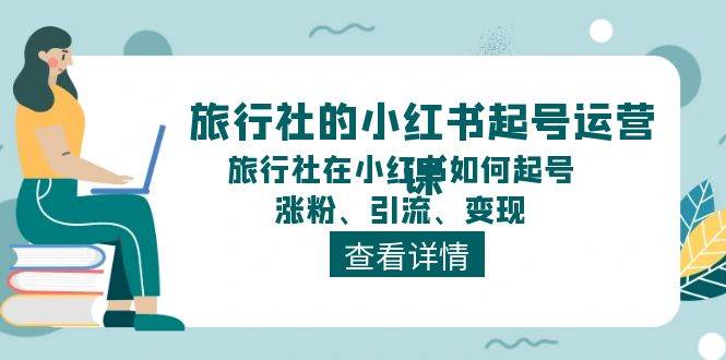 旅行社的小红书起号运营课，旅行社在小红书如何起号、涨粉、引流、变现-网创社区