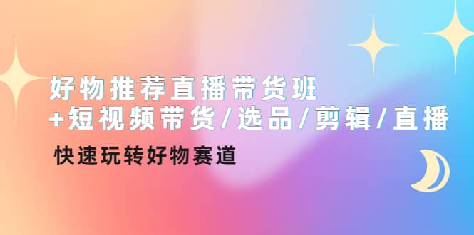 好物推荐直播带货班+短视频带货/选品/剪辑/直播，快速玩转好物赛道-网创社区