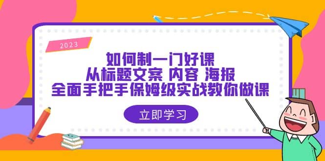 如何制一门·好课：从标题文案 内容 海报，全面手把手保姆级实战教你做课-网创社区