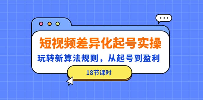 短视频差异化起号实操，玩转新算法规则，从起号到盈利（18节课时）-网创社区