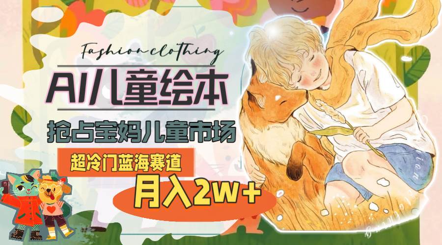 超冷门蓝海赛道，用AI做儿童绘本，抢占宝妈儿童市场，月入2w+(教程+素材)-网创社区