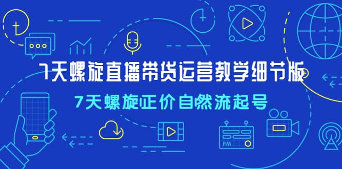 7天螺直旋播带货运营教细学节版，7天螺旋正自价然流起号-网创社区