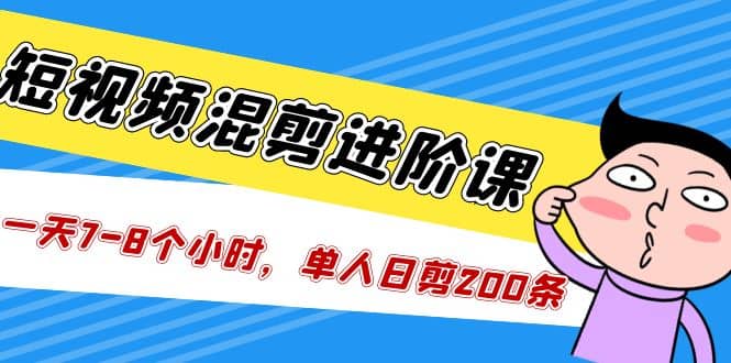 短视频混剪/进阶课，一天7-8个小时，单人日剪200条实战攻略教学-网创社区