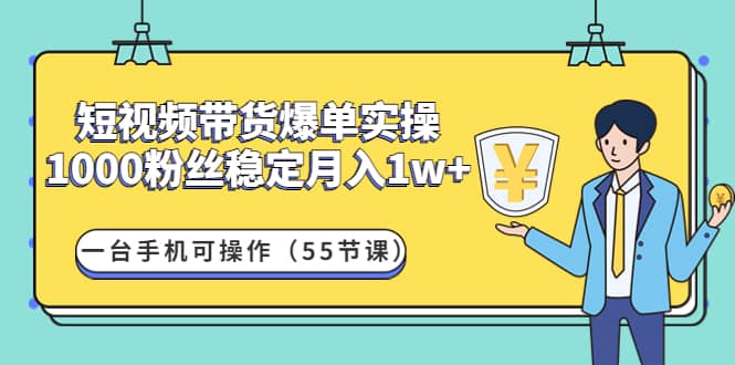 短视频带货爆单实操：一台手机可操作（55节课）-网创社区
