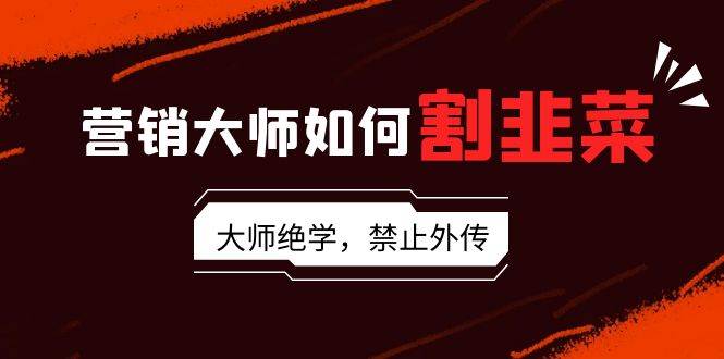 营销大师如何割韭菜：流量大师/讲故事大师/话术大师/卖货大师/成交大师/…-网创社区