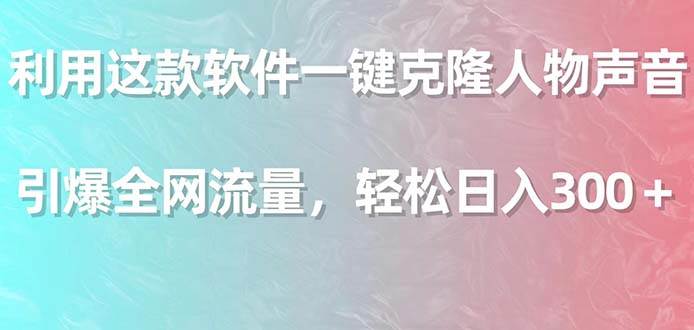 利用这款软件一键克隆人物声音，引爆全网流量，轻松日入300＋-网创社区
