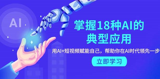 掌握18种AI的典型应用，用AI+短视频 赋能自己，帮助你在AI时代领先一步-网创社区
