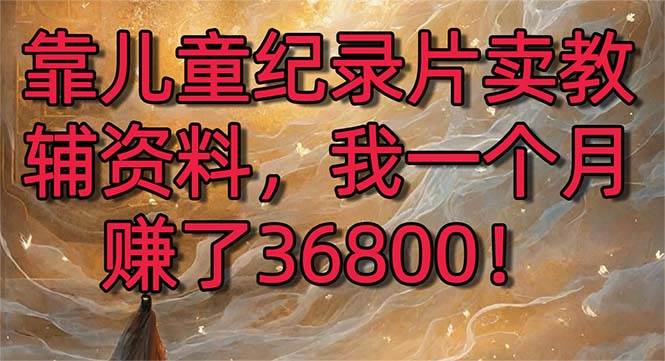 靠儿童纪录片卖教辅资料，一个月赚了36800！暴力变现2.0版本，喂饭级教学-网创社区