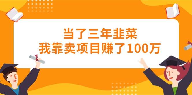 当了三年韭菜我靠卖项目赚了100万-网创社区