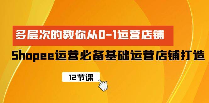 Shopee-运营必备基础运营店铺打造，多层次的教你从0-1运营店铺-网创社区