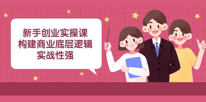 新手创业实操课：构建商业底层逻辑，实战性强（45节课）-网创社区