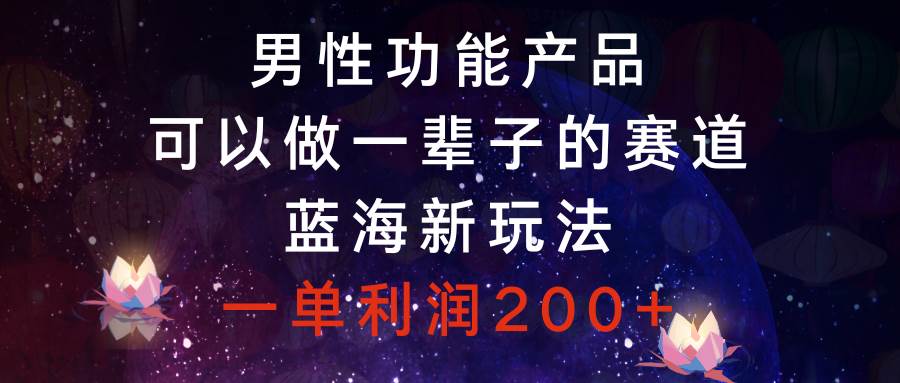 男性功能产品，可以做一辈子的赛道，蓝海新玩法，一单利润200+-网创社区