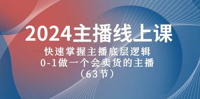 2024主播线上课，快速掌握主播底层逻辑，0-1做一个会卖货的主播（63节课）-网创社区