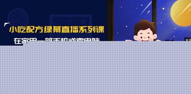 小吃配方绿幕直播系列课，在家用一部手机或者电脑也能创收（14节课）-网创社区