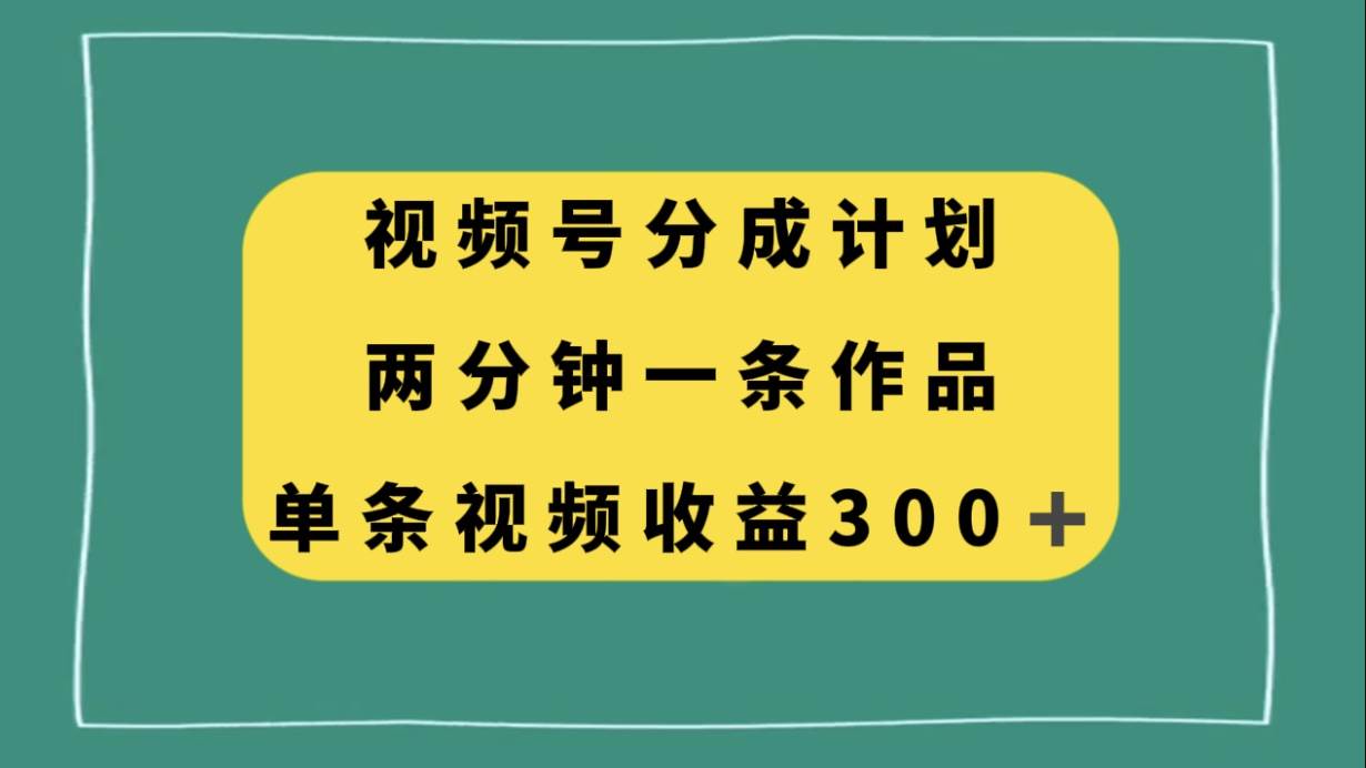 视频号分成计划，两分钟一条作品，单视频收益300+-网创社区