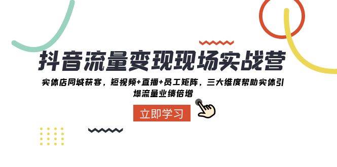 抖音·流量变现现场实战营：实体店同城获客，短视频+直播+员工矩阵，三大维度帮助实体引爆流量业绩倍增-网创社区