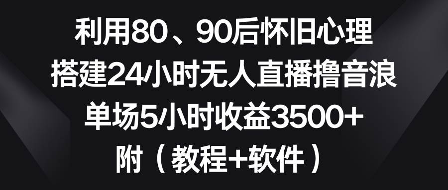 利用80、90后怀旧心理，搭建24小时无人直播撸音浪，单场5小时收益3500+…-网创社区