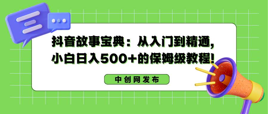 抖音故事宝典：从入门到精通，小白日入500+的保姆级教程！-网创社区