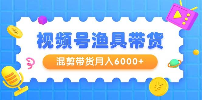 视频号渔具带货，混剪带货月入6000+，起号剪辑选品带货-网创社区