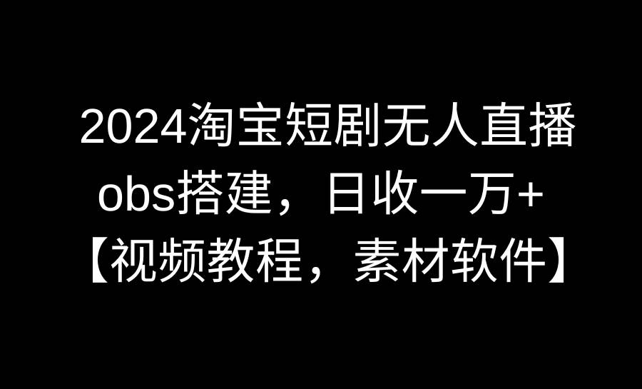 2024淘宝短剧无人直播3.0，obs搭建，日收一万+，【视频教程，附素材软件】-网创社区