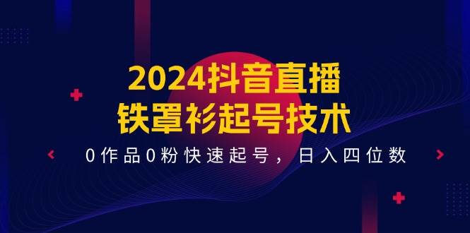 2024抖音直播-铁罩衫起号技术，0作品0粉快速起号，日入四位数（14节课）-网创社区