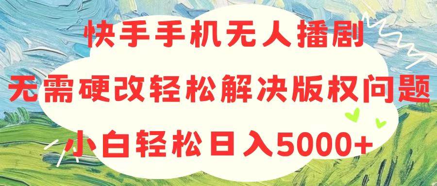 快手手机无人播剧，无需硬改，轻松解决版权问题，小白轻松日入5000+-网创社区