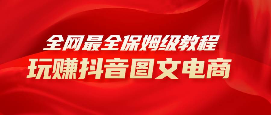 全网最全教程，手把手教你玩赚抖音图文电商，小白闭眼月入10000+-网创社区