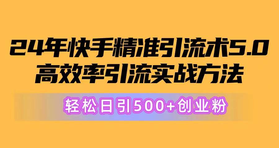 24年快手精准引流术5.0，高效率引流实战方法，轻松日引500+创业粉-网创社区