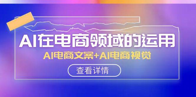 AI-在电商领域的运用线上课，AI电商文案+AI电商视觉（14节课）-网创社区