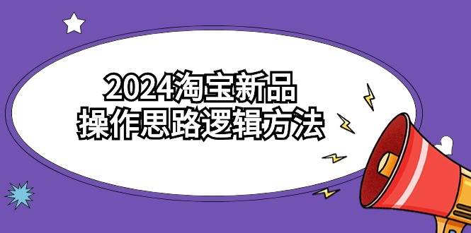 2024淘宝新品操作思路逻辑方法（6节视频课）-网创社区