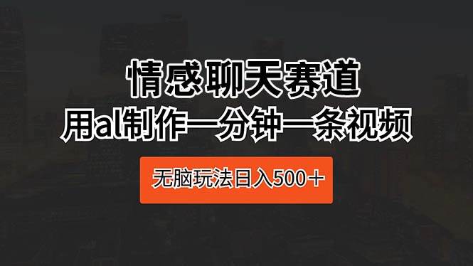 情感聊天赛道 用al制作一分钟一条视频 无脑玩法日入500＋-网创社区