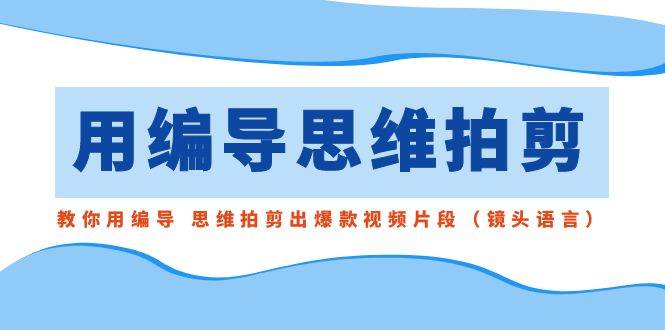 用编导的思维拍剪，教你用编导 思维拍剪出爆款视频片段（镜头语言）-网创社区