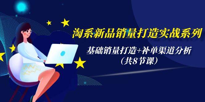 淘系新品销量打造实战系列，基础销量打造+补单渠道分析（共8节课）-网创社区