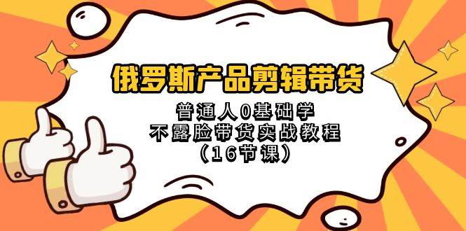 俄罗斯 产品剪辑带货，普通人0基础学不露脸带货实战教程（16节课）-网创社区