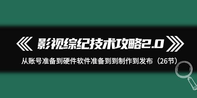 影视 综纪技术攻略2.0：从账号准备到硬件软件准备到到制作到发布（26节）-网创社区