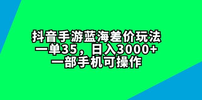 抖音手游蓝海差价玩法，一单35，日入3000+，一部手机可操作-网创社区