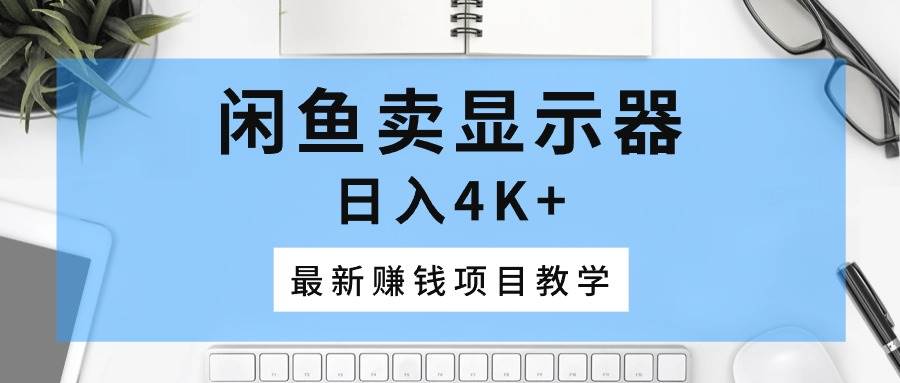 闲鱼卖显示器，日入4K+，最新赚钱项目教学-网创社区