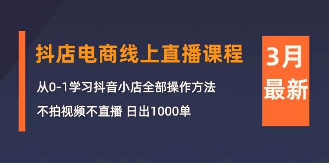 3月抖店电商线上直播课程：从0-1学习抖音小店，不拍视频不直播 日出1000单-网创社区