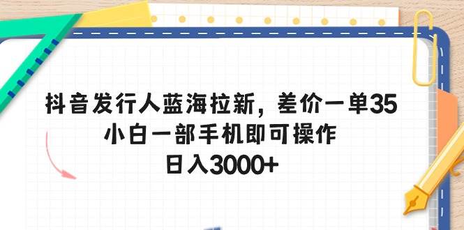抖音发行人蓝海拉新，差价一单35，小白一部手机即可操作，日入3000+-网创社区