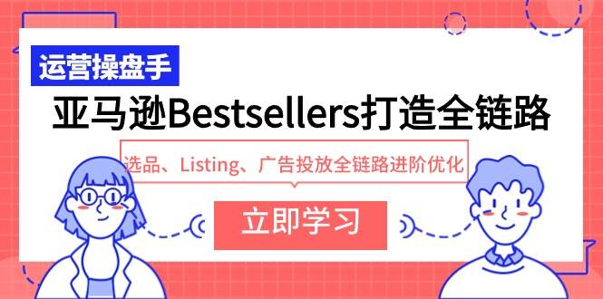 亚马逊Bestsellers打造全链路，选品、Listing、广告投放全链路进阶优化-网创社区