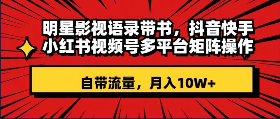 明星影视语录带书 抖音快手小红书视频号多平台矩阵操作，自带流量 月入10W+-网创社区